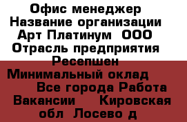 Офис-менеджер › Название организации ­ Арт Платинум, ООО › Отрасль предприятия ­ Ресепшен › Минимальный оклад ­ 15 000 - Все города Работа » Вакансии   . Кировская обл.,Лосево д.